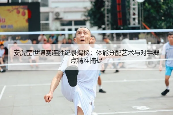 安洗莹世锦赛连胜纪录揭秘：体能分配艺术与对手弱点精准捕捉