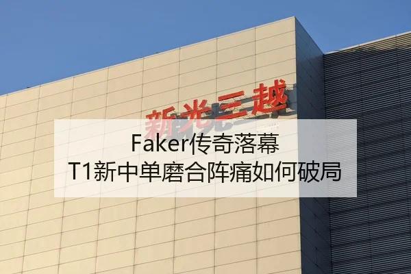 Faker传奇落幕 T1新中单磨合阵痛如何破局