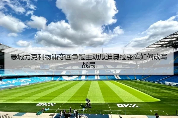 曼城力克利物浦夺回争冠主动瓜迪奥拉变阵如何改写战局