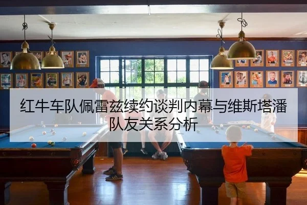 红牛车队佩雷兹续约谈判内幕与维斯塔潘队友关系分析