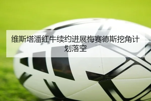 维斯塔潘红牛续约进展梅赛德斯挖角计划落空