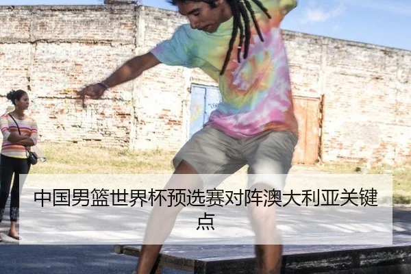 中国男篮世界杯预选赛对阵澳大利亚关键点