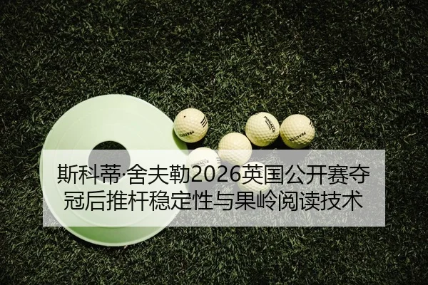 斯科蒂·舍夫勒2026英国公开赛夺冠后推杆稳定性与果岭阅读技术