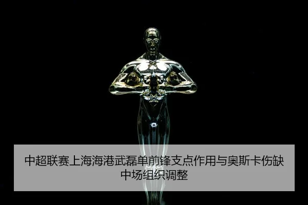 中超联赛上海海港武磊单前锋支点作用与奥斯卡伤缺中场组织调整