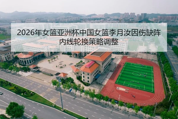 2026年女篮亚洲杯中国女篮李月汝因伤缺阵内线轮换策略调整
